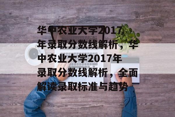 华中农业大学2017年录取分数线解析,华中农业大学2017年录取分数线解析,全面解读录取标准与趋势 华中农业大学2017年录取分数线解析,华中农业大学2017年录取分数线解析,全面解读录取标准与趋势