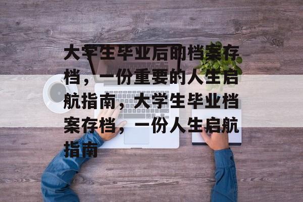 大学生毕业后的档案存档,一份重要的人生启航指南,大学生毕业档案存档,一份人生启航指南 大学生毕业后的档案存档,一份重要的人生启航指南,大学生毕业档案存档,一份人生启航指南