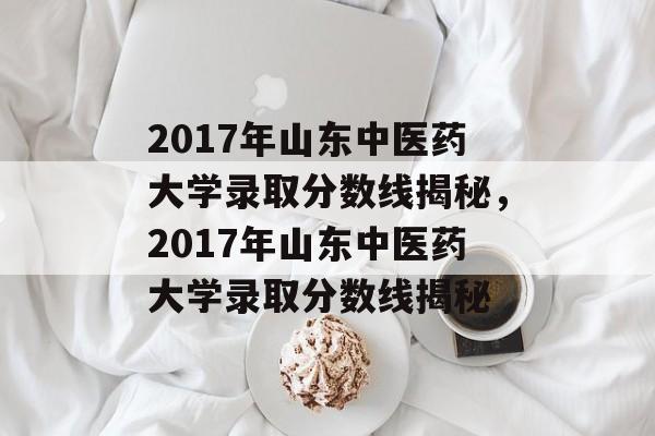 2017年山东中医药大学录取分数线揭秘，2017年山东中医药大学录取分数线揭秘