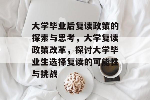 大学毕业后复读政策的探索与思考,大学复读政策改革,探讨大学毕业生选择复读的可能性与挑战 大学毕业后复读政策的探索与思考,大学复读政策改革,探讨大学毕业生选择复读的可能性与挑战
