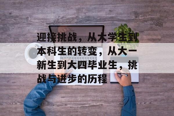 迎接挑战,从大学生到本科生的转变,从大一新生到大四毕业生,挑战与进步的历程 迎接挑战,从大学生到本科生的转变,从大一新生到大四毕业生,挑战与进步的历程