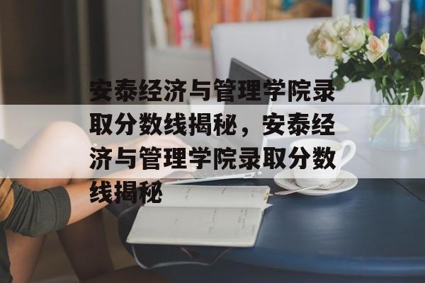 安泰经济与管理学院录取分数线揭秘,安泰经济与管理学院录取分数线揭秘 安泰经济与管理学院录取分数线揭秘,安泰经济与管理学院录取分数线揭秘