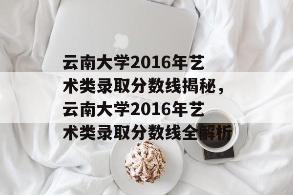 云南大学2016年艺术类录取分数线揭秘,云南大学2016年艺术类录取分数线全解析 云南大学2016年艺术类录取分数线揭秘,云南大学2016年艺术类录取分数线全解析