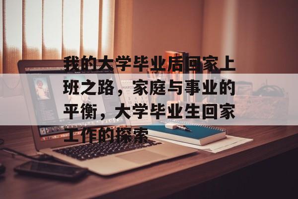 我的大学毕业后回家上班之路，家庭与事业的平衡，大学毕业生回家工作的探索