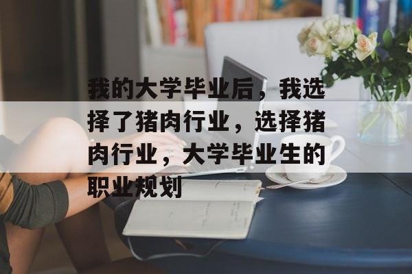 我的大学毕业后,我选择了猪肉行业,选择猪肉行业,大学毕业生的职业规划 我的大学毕业后,我选择了猪肉行业,选择猪肉行业,大学毕业生的职业规划