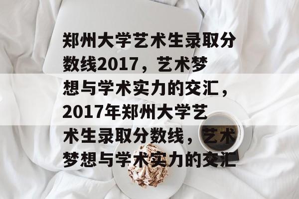 郑州大学艺术生录取分数线2017,艺术梦想与学术实力的交汇,2017年郑州大学艺术生录取分数线,艺术梦想与学术实力的交汇 郑州大学艺术生录取分数线2017,艺术梦想与学术实力的交汇,2017年郑州大学艺术生录取分数线,艺术梦想与学术实力的交汇