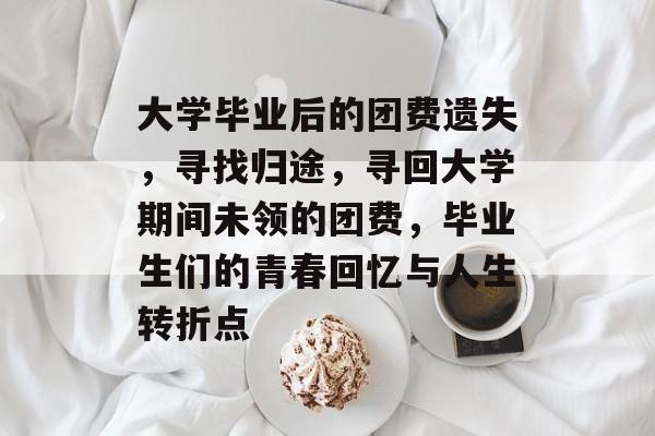 大学毕业后的团费遗失,寻找归途,寻回大学期间未领的团费,毕业生们的青春回忆与人生转折点 大学毕业后的团费遗失,寻找归途,寻回大学期间未领的团费,毕业生们的青春回忆与人生转折点