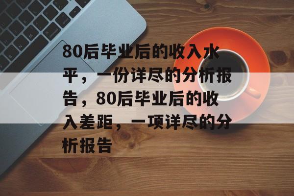80后毕业后的收入水平,一份详尽的分析报告,80后毕业后的收入差距,一项详尽的分析报告 80后毕业后的收入水平,一份详尽的分析报告,80后毕业后的收入差距,一项详尽的分析报告