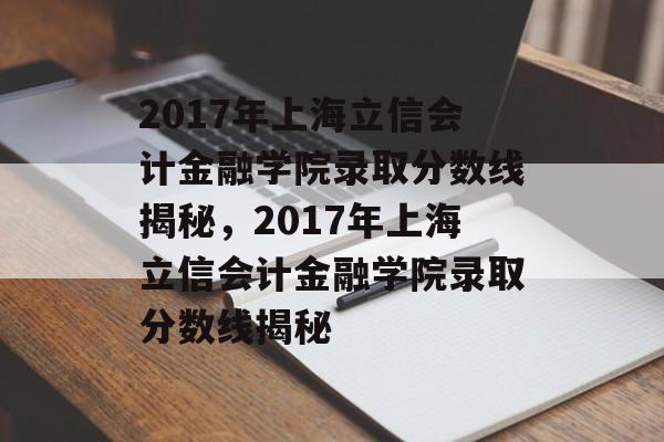 2017年上海立信会计金融学院录取分数线揭秘,2017年上海立信会计金融学院录取分数线揭秘 2017年上海立信会计金融学院录取分数线揭秘,2017年上海立信会计金融学院录取分数线揭秘