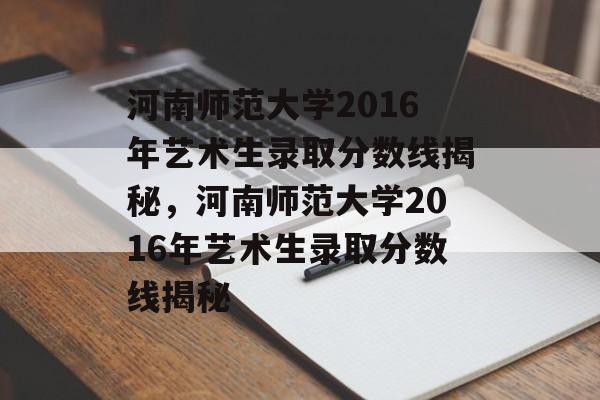 河南师范大学2016年艺术生录取分数线揭秘,河南师范大学2016年艺术生录取分数线揭秘 河南师范大学2016年艺术生录取分数线揭秘,河南师范大学2016年艺术生录取分数线揭秘