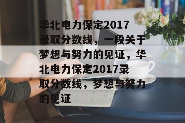 华北电力保定2017录取分数线，一段关于梦想与努力的见证，华北电力保定2017录取分数线，梦想与努力的见证