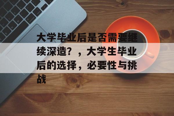 大学毕业后是否需要继续深造?,大学生毕业后的选择,必要性与挑战 大学毕业后是否需要继续深造?,大学生毕业后的选择,必要性与挑战
