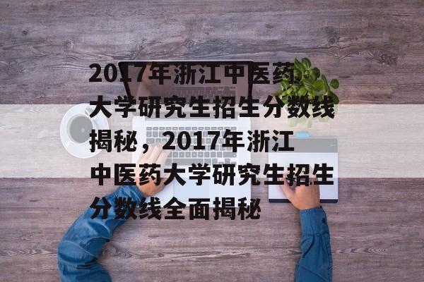 2017年浙江中医药大学研究生招生分数线揭秘，2017年浙江中医药大学研究生招生分数线全面揭秘