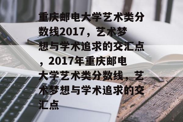 重庆邮电大学艺术类分数线2017,艺术梦想与学术追求的交汇点,2017年重庆邮电大学艺术类分数线,艺术梦想与学术追求的交汇点 重庆邮电大学艺术类分数线2017,艺术梦想与学术追求的交汇点,2017年重庆邮电大学艺术类分数线,艺术梦想与学术追求的交汇点