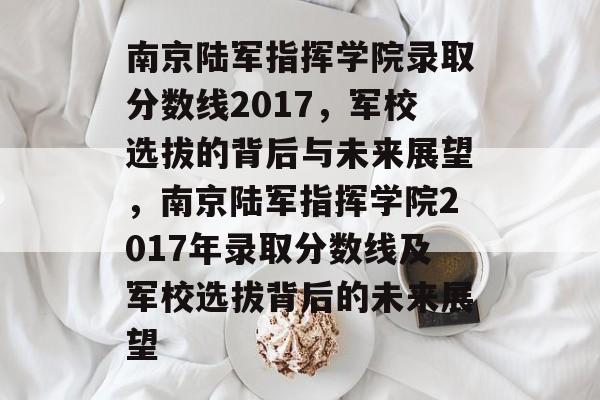 南京陆军指挥学院录取分数线2017,军校选拔的背后与未来展望,南京陆军指挥学院2017年录取分数线及军校选拔背后的未来展望 南京陆军指挥学院录取分数线2017,军校选拔的背后与未来展望,南京陆军指挥学院2017年录取分数线及军校选拔背后的未来展望