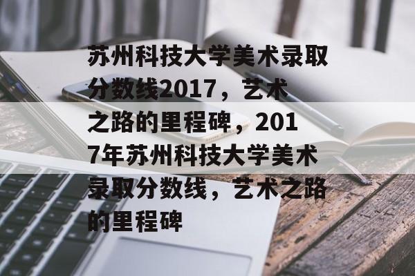 苏州科技大学美术录取分数线2017,艺术之路的里程碑,2017年苏州科技大学美术录取分数线,艺术之路的里程碑 苏州科技大学美术录取分数线2017,艺术之路的里程碑,2017年苏州科技大学美术录取分数线,艺术之路的里程碑