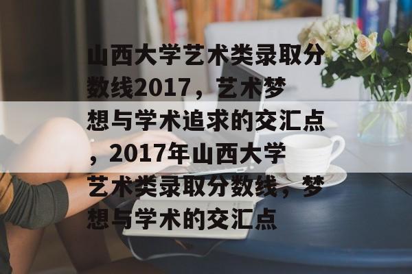 山西大学艺术类录取分数线2017,艺术梦想与学术追求的交汇点,2017年山西大学艺术类录取分数线,梦想与学术的交汇点 山西大学艺术类录取分数线2017,艺术梦想与学术追求的交汇点,2017年山西大学艺术类录取分数线,梦想与学术的交汇点