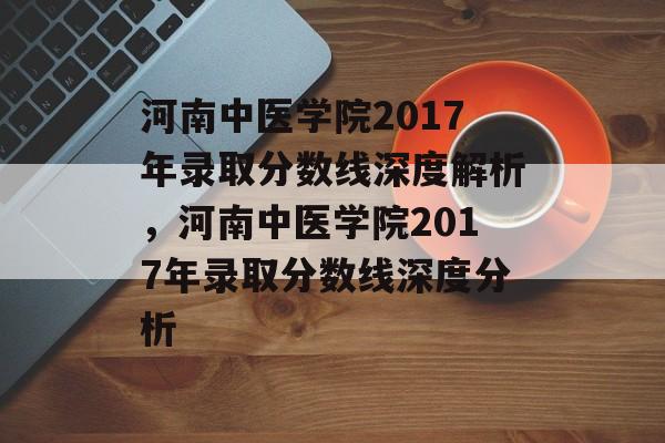 河南中医学院2017年录取分数线深度解析,河南中医学院2017年录取分数线深度分析 河南中医学院2017年录取分数线深度解析,河南中医学院2017年录取分数线深度分析
