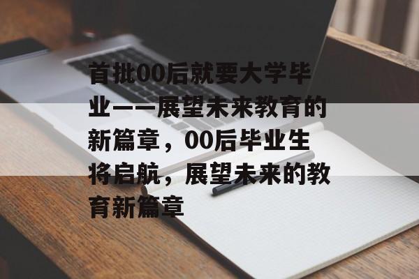 首批00后就要大学毕业——展望未来教育的新篇章，00后毕业生将启航，展望未来的教育新篇章