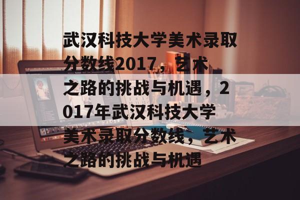 武汉科技大学美术录取分数线2017,艺术之路的挑战与机遇,2017年武汉科技大学美术录取分数线,艺术之路的挑战与机遇 武汉科技大学美术录取分数线2017,艺术之路的挑战与机遇,2017年武汉科技大学美术录取分数线,艺术之路的挑战与机遇