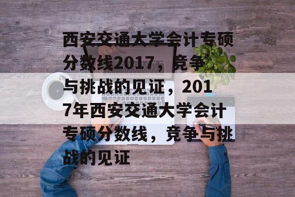 西安交通大学会计专硕分数线2017,竞争与挑战的见证,2017年西安交通大学会计专硕分数线,竞争与挑战的见证 西安交通大学会计专硕分数线2017,竞争与挑战的见证,2017年西安交通大学会计专硕分数线,竞争与挑战的见证
