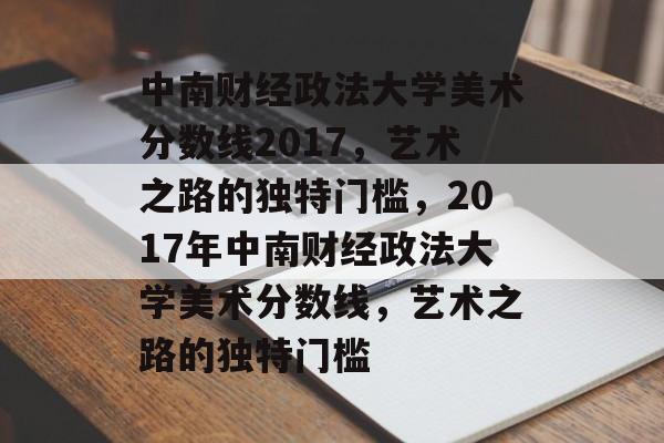 中南财经政法大学美术分数线2017,艺术之路的独特门槛,2017年中南财经政法大学美术分数线,艺术之路的独特门槛 中南财经政法大学美术分数线2017,艺术之路的独特门槛,2017年中南财经政法大学美术分数线,艺术之路的独特门槛