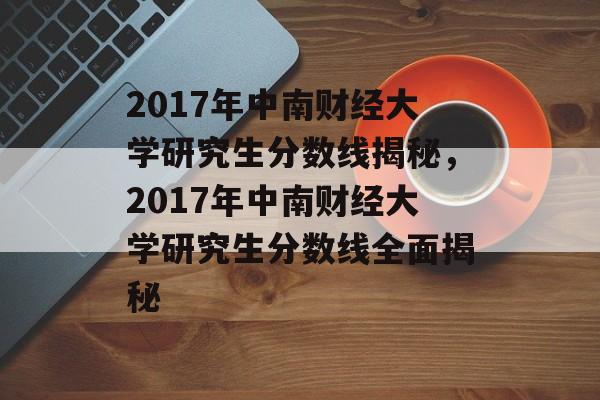 2017年中南财经大学研究生分数线揭秘,2017年中南财经大学研究生分数线全面揭秘 2017年中南财经大学研究生分数线揭秘,2017年中南财经大学研究生分数线全面揭秘
