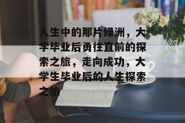 人生中的那片绿洲,大学毕业后勇往直前的探索之旅,走向成功,大学生毕业后的人生探索之旅 人生中的那片绿洲,大学毕业后勇往直前的探索之旅,走向成功,大学生毕业后的人生探索之旅