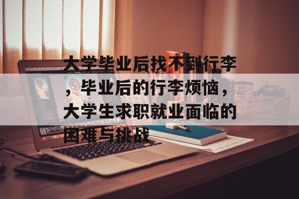 大学毕业后找不到行李,毕业后的行李烦恼,大学生求职就业面临的困难与挑战 大学毕业后找不到行李,毕业后的行李烦恼,大学生求职就业面临的困难与挑战