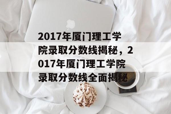 2017年厦门理工学院录取分数线揭秘,2017年厦门理工学院录取分数线全面揭秘 2017年厦门理工学院录取分数线揭秘,2017年厦门理工学院录取分数线全面揭秘