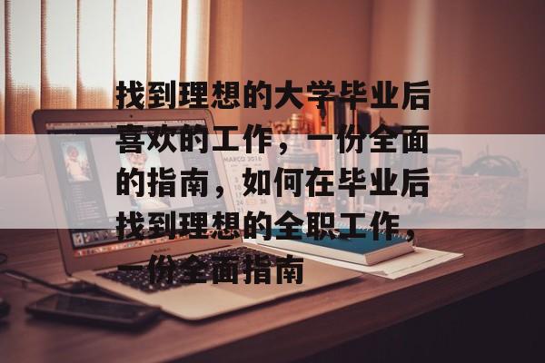 找到理想的大学毕业后喜欢的工作,一份全面的指南,如何在毕业后找到理想的全职工作,一份全面指南 找到理想的大学毕业后喜欢的工作,一份全面的指南,如何在毕业后找到理想的全职工作,一份全面指南