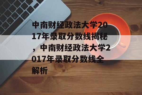 中南财经政法大学2017年录取分数线揭秘，中南财经政法大学2017年录取分数线全解析