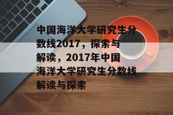 中国海洋大学研究生分数线2017，探索与解读，2017年中国海洋大学研究生分数线解读与探索