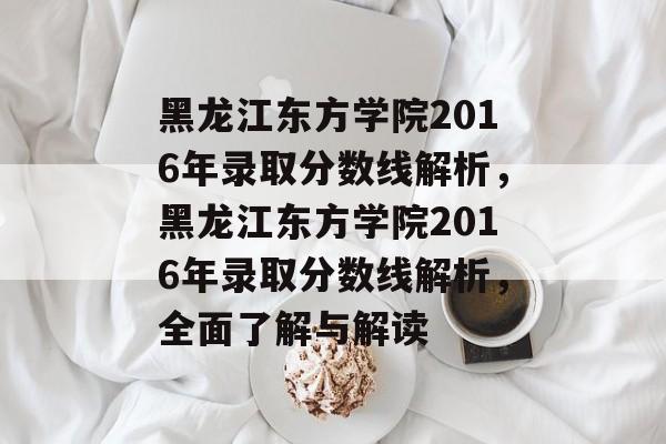 黑龙江东方学院2016年录取分数线解析，黑龙江东方学院2016年录取分数线解析，全面了解与解读