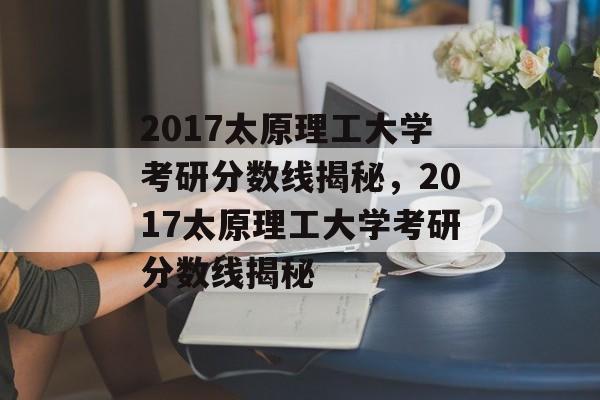 2017太原理工大学考研分数线揭秘，2017太原理工大学考研分数线揭秘