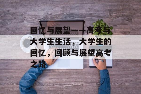 回忆与展望——高考与大学生生活，大学生的回忆，回顾与展望高考之路