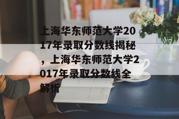 上海华东师范大学2017年录取分数线揭秘，上海华东师范大学2017年录取分数线全解析