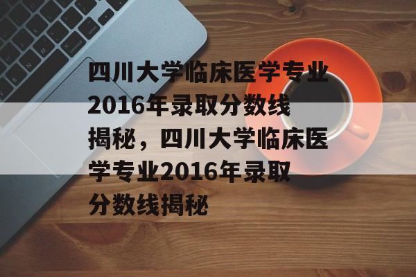 四川大学临床医学专业2016年录取分数线揭秘,四川大学临床医学专业2016年录取分数线揭秘 四川大学临床医学专业2016年录取分数线揭秘,四川大学临床医学专业2016年录取分数线揭秘