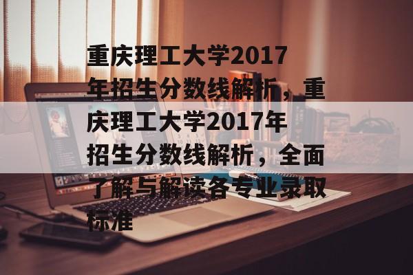 重庆理工大学2017年招生分数线解析，重庆理工大学2017年招生分数线解析，全面了解与解读各专业录取标准