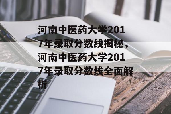 河南中医药大学2017年录取分数线揭秘,河南中医药大学2017年录取分数线全面解析 河南中医药大学2017年录取分数线揭秘,河南中医药大学2017年录取分数线全面解析