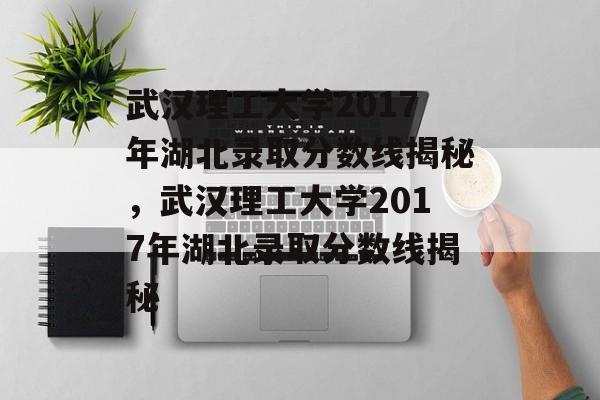 武汉理工大学2017年湖北录取分数线揭秘,武汉理工大学2017年湖北录取分数线揭秘 武汉理工大学2017年湖北录取分数线揭秘,武汉理工大学2017年湖北录取分数线揭秘