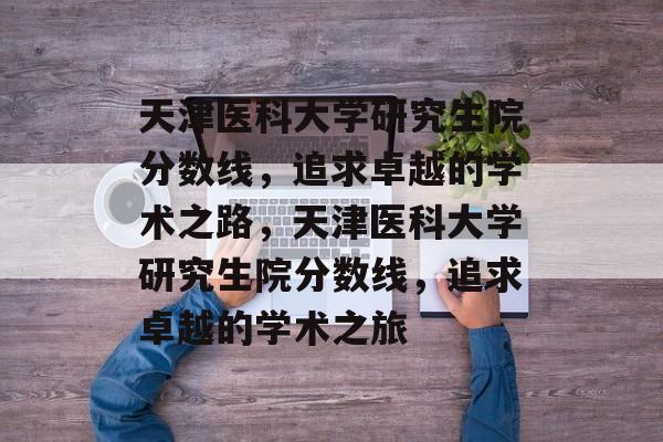 天津医科大学研究生院分数线，追求卓越的学术之路，天津医科大学研究生院分数线，追求卓越的学术之旅