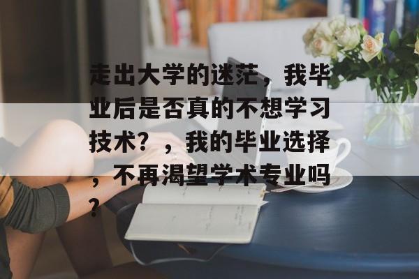 走出大学的迷茫,我毕业后是否真的不想学习技术?,我的毕业选择,不再渴望学术专业吗? 走出大学的迷茫,我毕业后是否真的不想学习技术?,我的毕业选择,不再渴望学术专业吗?