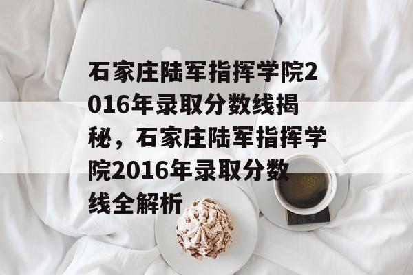 石家庄陆军指挥学院2016年录取分数线揭秘，石家庄陆军指挥学院2016年录取分数线全解析