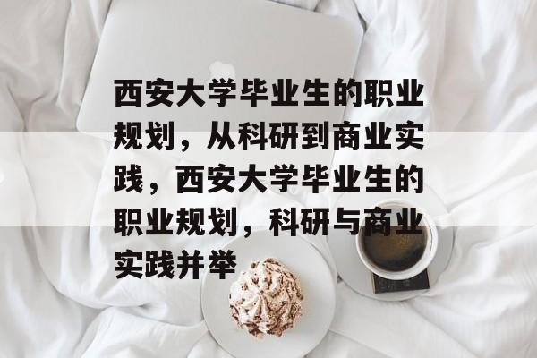 西安大学毕业生的职业规划,从科研到商业实践,西安大学毕业生的职业规划,科研与商业实践并举 西安大学毕业生的职业规划,从科研到商业实践,西安大学毕业生的职业规划,科研与商业实践并举