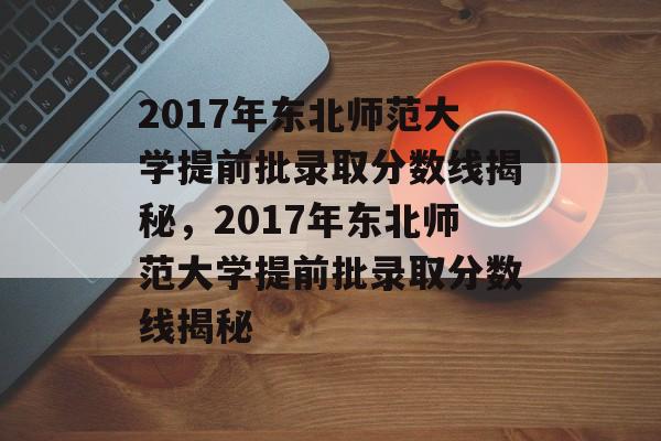 2017年东北师范大学提前批录取分数线揭秘,2017年东北师范大学提前批录取分数线揭秘 2017年东北师范大学提前批录取分数线揭秘,2017年东北师范大学提前批录取分数线揭秘