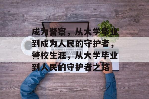 成为警察，从大学毕业到成为人民的守护者，警校生涯，从大学毕业到人民的守护者之路