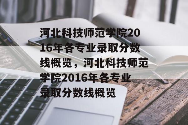 河北科技师范学院2016年各专业录取分数线概览，河北科技师范学院2016年各专业录取分数线概览