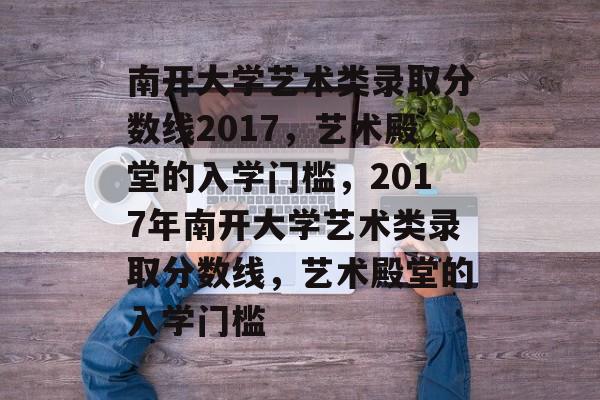 南开大学艺术类录取分数线2017,艺术殿堂的入学门槛,2017年南开大学艺术类录取分数线,艺术殿堂的入学门槛 南开大学艺术类录取分数线2017,艺术殿堂的入学门槛,2017年南开大学艺术类录取分数线,艺术殿堂的入学门槛