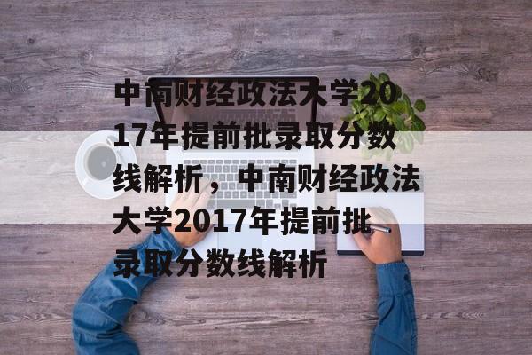 中南财经政法大学2017年提前批录取分数线解析，中南财经政法大学2017年提前批录取分数线解析
